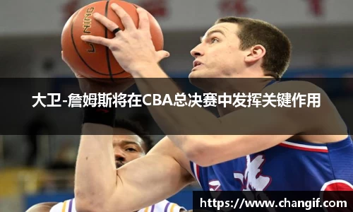 大卫-詹姆斯将在CBA总决赛中发挥关键作用