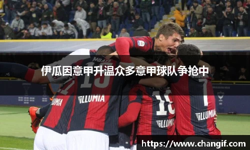 伊瓜因意甲升温众多意甲球队争抢中