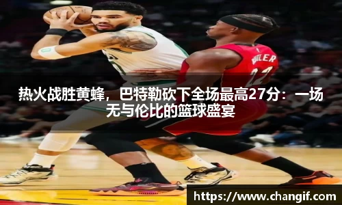 热火战胜黄蜂，巴特勒砍下全场最高27分：一场无与伦比的篮球盛宴