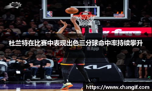 杜兰特在比赛中表现出色三分球命中率持续攀升