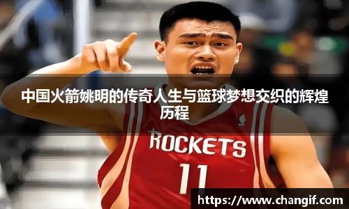 中国火箭姚明的传奇人生与篮球梦想交织的辉煌历程
