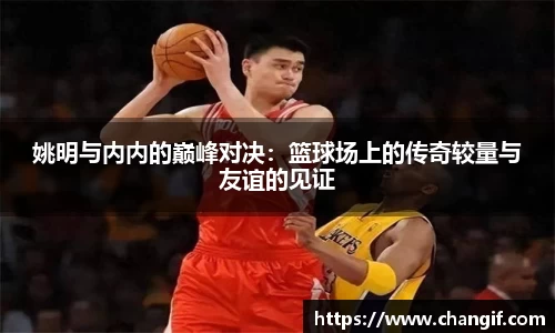 姚明与内内的巅峰对决：篮球场上的传奇较量与友谊的见证