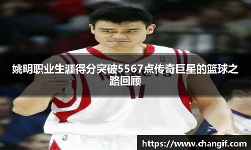 姚明职业生涯得分突破5567点传奇巨星的篮球之路回顾