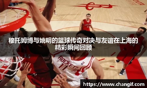 穆托姆博与姚明的篮球传奇对决与友谊在上海的精彩瞬间回顾