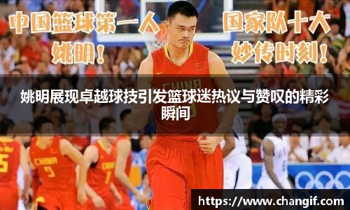 姚明展现卓越球技引发篮球迷热议与赞叹的精彩瞬间