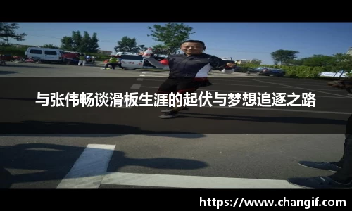 与张伟畅谈滑板生涯的起伏与梦想追逐之路
