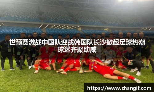 世预赛激战中国队迎战韩国队长沙掀起足球热潮球迷齐聚助威