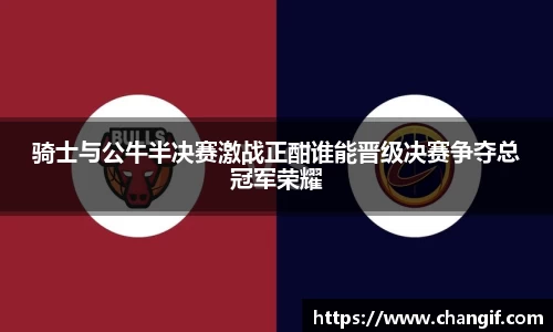 骑士与公牛半决赛激战正酣谁能晋级决赛争夺总冠军荣耀