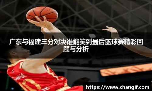 广东与福建三分对决谁能笑到最后篮球赛精彩回顾与分析