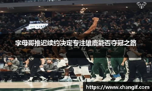 字母哥推迟续约决定专注雄鹿能否夺冠之路