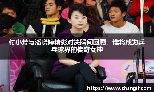 付小芳与潘晓婷精彩对决瞬间回顾，谁将成为乒乓球界的传奇女神