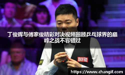 丁俊晖与傅家俊精彩对决视频回顾乒乓球界的巅峰之战不容错过