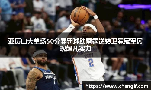 亚历山大单场50分零罚球助雷霆逆转卫冕冠军展现超凡实力