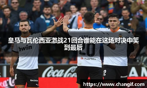 皇马与瓦伦西亚激战21回合谁能在这场对决中笑到最后